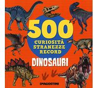 Dinosauri. 500 curiosità, stranezze, record