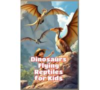 Dinosaurs Flying Reptiles for Kids: Pterosaurs Pterodactyl Quetzalcoatlus Prehistoric Sky Creatures Fossils Paleontology Science Nonfiction Ages 6 8 10 12