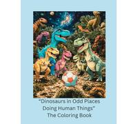'Dinosaurs in Odd Places Doing Human Things' The Coloring Book: Dinosaur Coloring Book