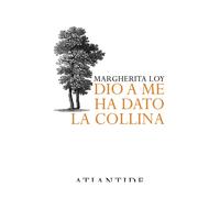 DIO A ME HA DATO LA COLLINA - MARGHERITA LOY - 2022 - Atlantide (Roma)