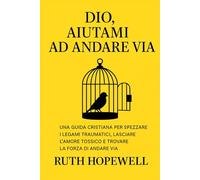 Dio, aiutami ad andare via: Una guida cristiana per spezzare i legami traumatici, lasciare l’amore tossico e trovare la forza di andare via