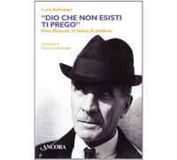 Lucia Bellaspiga - Dio Che Non Esisti, Ti Prego. Dino Buzzati, La Fatica Di Cre
