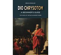 Dio Chrysotom: A Beginner's Guide: The Voice of Virtue in Ancient Rome