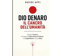 DIO DENARO: IL CANCRO DELL'UMANITÀ: Perché Il Denaro È Un’arma Di Distruzione Di Massa E Il Capitalismo È Il Suo Boia