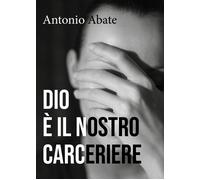 Dio è il nostro carceriere di Antonio Abate, 2018, Youcanprint