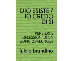 DIO ESISTE ? IO CREDO DI SI: PENSIERI E RIFLESSIONI DI UN UOMO QUALUNQUE