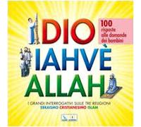 Dio Iahvè Allah. I grandi interrogativi sulle tre religioni ebraismo, cristianesimo, Islam. 100 risposte alle domande dei bambini