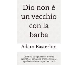 Dio non è un vecchio con la barba: La Bibbia spiegata con il metodo scientifico, per capire finalmente cosa significano davvero quei simboli sacri