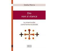Dio non si stanca. La misericordia come forma ecclesiale - Morra Stella