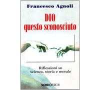 Dio questo sconosciuto. Riflessioni su scienza, storia e morale