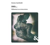 Dio... Riflessioni su un tema eterno - Gariboldi Enrico