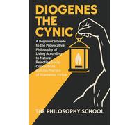 Diogenes The Cynic: A Beginner's Guide to the Provocative Philosophy of Living According to Nature, Rejecting Social Conventions, and the Practice of Shameless Virtue