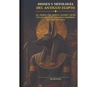 Dioses y mitología del Antiguo Egipto: Ra, Osiris, Isis, Horus, Anubis, Seth y las grandes leyendas del país del Nilo