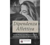 Dipendenza Affettiva: Guida Pratica per Ritrovare Libertà, Autostima e Costruire Relazioni Sane