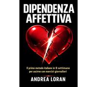 Dipendenza Affettiva: Il primo metodo italiano in 8 settimane per uscirne con esercizi giornalieri