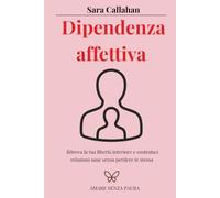 Dipendenza affettiva: Ritrova la tua libertà interiore e costruisci relazioni sane senza perdere te stessa