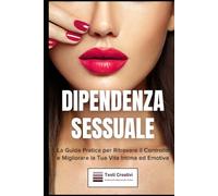 Dipendenza Sessuale: La Guida Pratica per Ritrovare il Controllo e Migliorare la Tua Vita Intima ed Emotiva