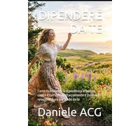 DIPENDERE DA TE: Come riconoscere la dipendenza affettiva, capire il tuo stile di attaccamento e costruire relazioni sicure partendo da te