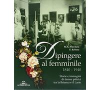 Dipingere al femminile 1840-1940. Storia e immagini di donne pittrici tra la Brianza e il Lario. Ediz. illustrata