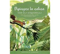 Dipingere la natura con gli acquarelli. Come realizzare fiori, felci, alberi e tanto altro in uno stile moderno e colorato. Ediz. a colori