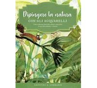 Dipingere la natura con gli acquarelli. Come realizzare fiori, felci, alberi e tanto altro in uno stile moderno e colorato. Ediz. a colori