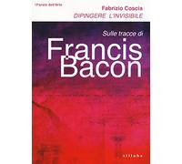 Dipingere l'invisibile. Sulle tracce di Francis Bacon