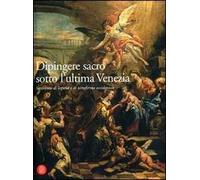 Dipingere sacro sotto l'ultima Venezia. Settecento di laguna e terraferma occidentale. Ediz. illustrata