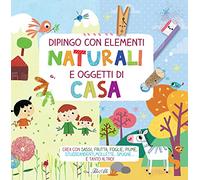 Dipingo con elementi naturali e oggetti di casa. Crea con sassi, frutta, foglie, piume, stuzzicadenti, mollette, spugne… e tanto altro! Ediz. a colori