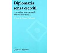 Diplomazia senza eserciti. Le relazioni internazionali della chiesa di Pio XI