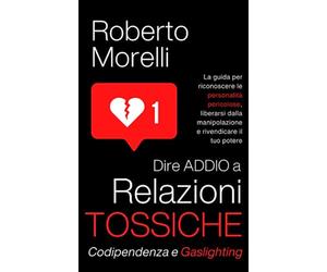 Dire ADDIO a Relazioni Tossiche, Codipendenza e Gaslighting: La guida per riconoscere le personalità pericolose, liberarsi dalla manipolazione e rivendicare il tuo potere