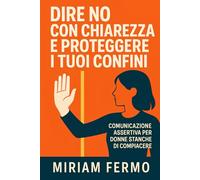 Dire no con chiarezza e proteggere i tuoi confini: Dire no con chiarezza e proteggere i tuoi confini Tecniche pratiche per farti rispettare, aumentare ... e liberarti dalla manipolazione relazionale