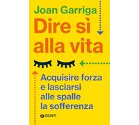 Dire sì alla vita. Acquisire forza e lasciarsi alle spalle la sofferenza