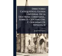 Directorio Catequistico, Glossa Universal De La Doctrina Christiana... Sobre El Cetcismo Del P. Geronimo De Ripalda, Sj