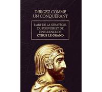 Dirigez comme un conquérant: L'art de la stratégie, du pouvoir et de l'influence de Cyrus le Grand