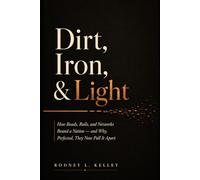 DIRT, IRON, AND LIGHT: How Roads, Rails, and Networks Bound a Nation - and Why, Perfected, They Now Pull It Apart