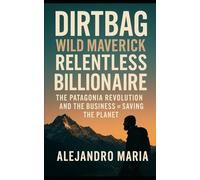 DIRTBAG WILD MAVERICK RELENTLESS BILLIONAIRE: The Patagonia Revolution and the Business of Saving the Planet