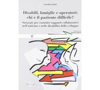 Disabili, famiglie e operatori: chi è il paziente difficile? Strategie per costruire rapporti collaborativi nell'autismo e nelle disabilità dello sviluppo