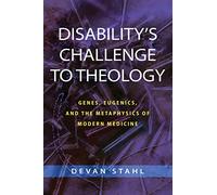 Disability's Challenge to Theology: Genes, Eugenics, and the Metaphysics of Modern Medicine