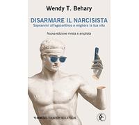 Disarmare il narcisista. Sopravvivi all'egocentrico e migliora la tua vita