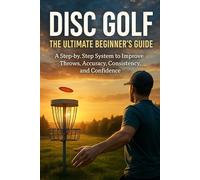 Disc Golf: The Ultimate Beginner’s Guide: A Step-by-Step System to Improve Throws, Accuracy, Consistency, and Confidence