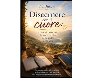 Discernere con il cuore: come riconoscere la voce di Dio nelle scelte della vita: Una guida semplice alla preghiera, al silenzio interiore e alla scoperta della propria strada alla luce del Vangelo
