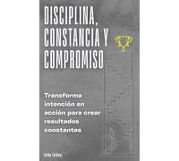 Disciplina, constancia y compromiso: Transforma intención en acción para crear resultados constantes