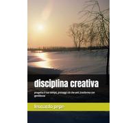 disciplina creativa: progetta il tuo tempo, proteggi ciò che ami ,trasforma con gentilezza