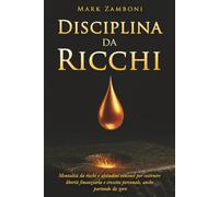 Disciplina da Ricchi: Mentalità da ricchi e abitudini vincenti per costruire libertà finanziaria e crescita personale, anche partendo da zero