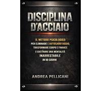 DISCIPLINA D'ACCIAIO: Il Metodo Psicologico per Eliminare l’Autosabotaggio, Trasformare Corpo e Finanze e Costruire una Mentalità Inarrestabile in 90 Giorni