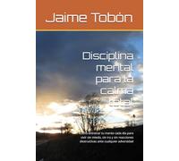 Disciplina mental para la calma total: Como entrenar tu mente cada día para vivir sin miedo, sin ira y sin reacciones destructivas ante cualquier adversidad