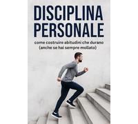 DISCIPLINA PERSONALE: Come Costruire Abitudini che Durano: Il Metodo in 28 Giorni per Creare Routine Solide