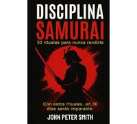 DISCIPLINA SAMURAI: 30 RITUALES PARA NUNCA RENDIRTE: Con estos rituales, en 30 días serás imparable.