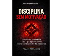 Disciplina Sem Motivação: Como manter consistência e fazer o que é preciso ser feito mesmo quando a motivação desaparece
