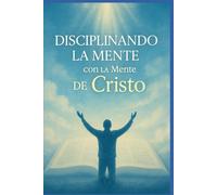 Disciplinando la Mente con la Mente de Cristo: Guía práctica para renovar tu mente con la Palabra de Dios y vivir con propósito
